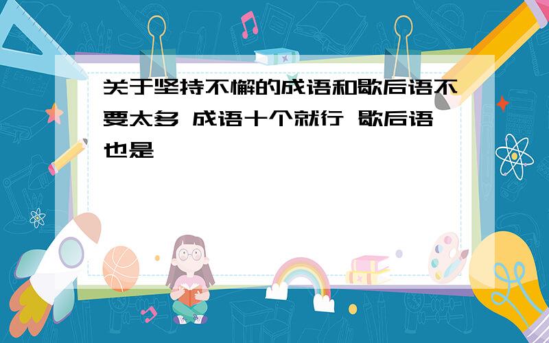 关于坚持不懈的成语和歇后语不要太多 成语十个就行 歇后语也是