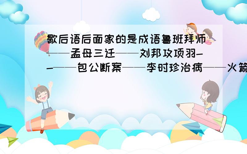 歇后语后面家的是成语鲁班拜师——孟母三迁——刘邦攻项羽--——包公断案——李时珍治病——火箭上天——电锯开木头——地球绕太阳转-——廉颇背荆条——