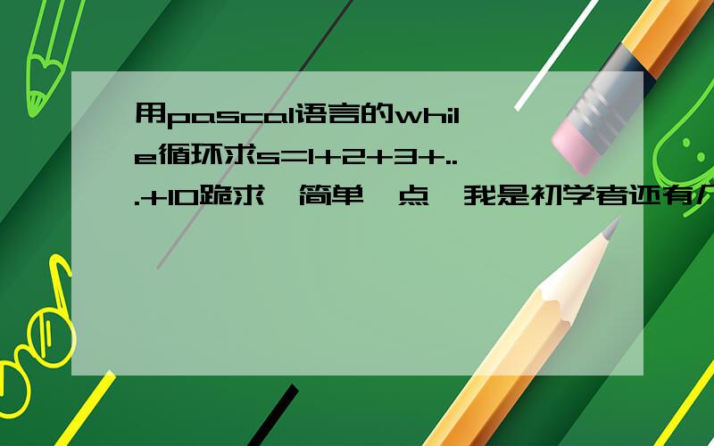 用pascal语言的while循环求s=1+2+3+...+10跪求,简单一点,我是初学者还有几题：用while循环s=1+1/2+1/3+...+1/100；计算n!,其中n键盘输出输入任意自然数a,b,求a,b最小公倍数小球从100高处自由落下,着地后