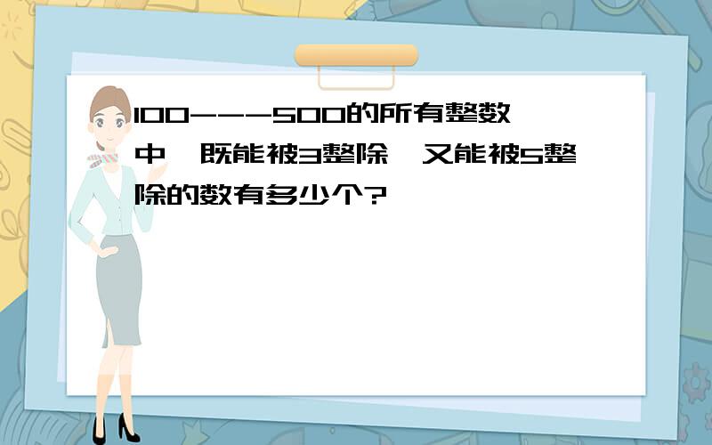 100---500的所有整数中,既能被3整除,又能被5整除的数有多少个?