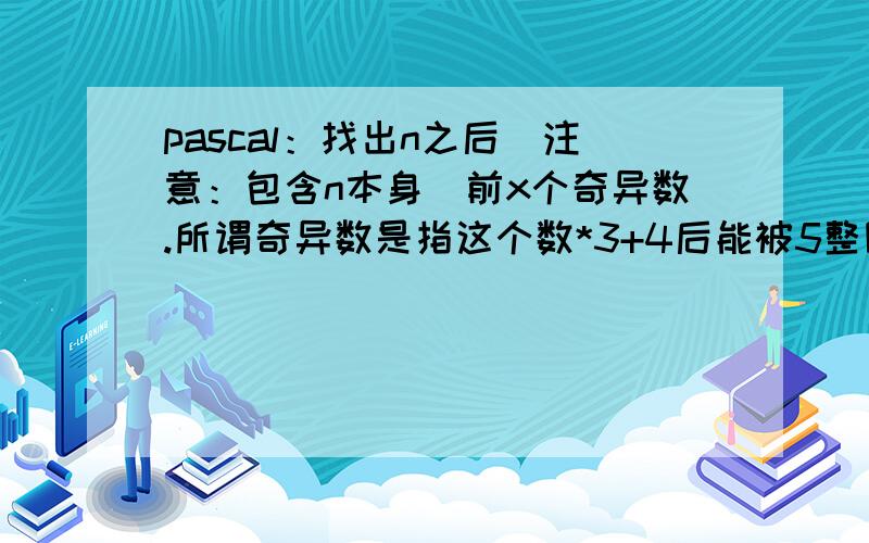 pascal：找出n之后(注意：包含n本身)前x个奇异数.所谓奇异数是指这个数*3+4后能被5整除.var n,x,count,i:longint;begin readln(n,x); i:=n; count:=0; repeat inc(i); if (i*3+4) mod 5 = 0 then write(i,' '); inc(count); until coun