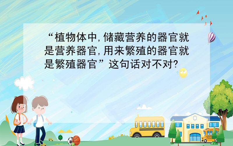 “植物体中,储藏营养的器官就是营养器官,用来繁殖的器官就是繁殖器官”这句话对不对?