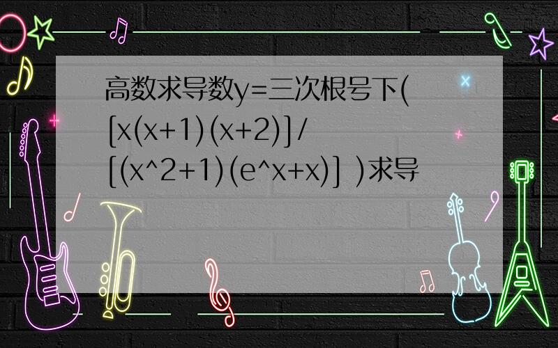 高数求导数y=三次根号下( [x(x+1)(x+2)]/[(x^2+1)(e^x+x)] )求导