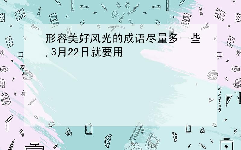 形容美好风光的成语尽量多一些,3月22日就要用