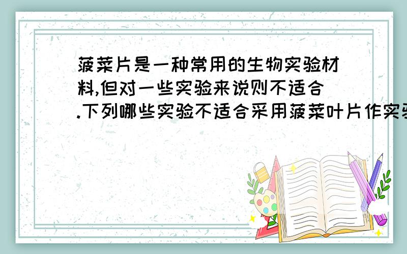 菠菜片是一种常用的生物实验材料,但对一些实验来说则不适合.下列哪些实验不适合采用菠菜叶片作实验A.检测生物组织中的还原性糖B.观察DNA和RNA在细胞中的分布C.观察植物细胞的有丝分裂D.