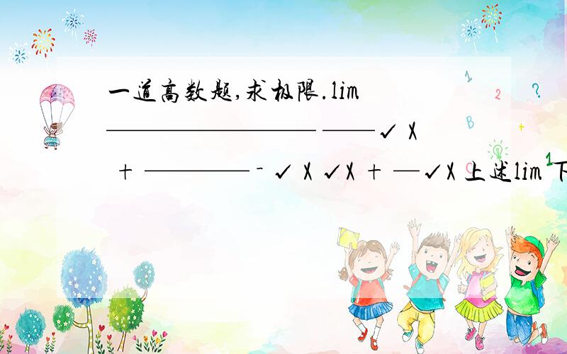 一道高数题,求极限.lim ———————— ——√ X + ———— － √ X √X + —√X 上述lim 下面x 趋近无穷.符号打不出来,望师傅们能看懂,主要是因式化解上,根号的处理,希望会解答的告诉下我