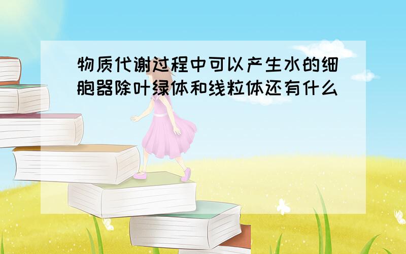 物质代谢过程中可以产生水的细胞器除叶绿体和线粒体还有什么