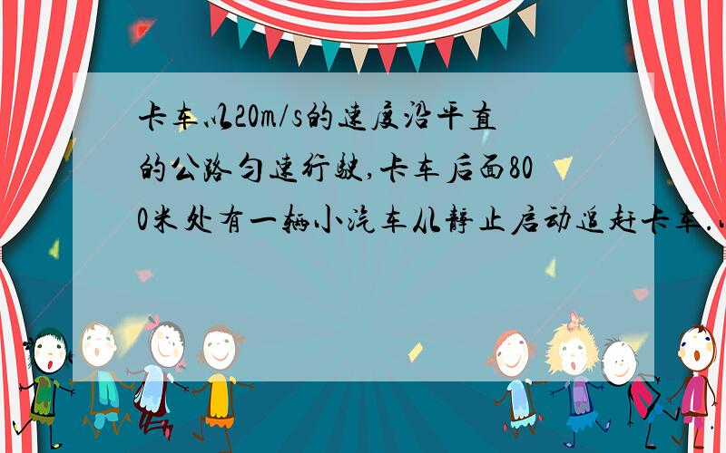 卡车以20m/s的速度沿平直的公路匀速行驶,卡车后面800米处有一辆小汽车从静止启动追赶卡车.小汽车最大允许行驶速度为40m/s,设小汽车在加速阶段做匀加速运动,要使小汽车在启动后2min内能追