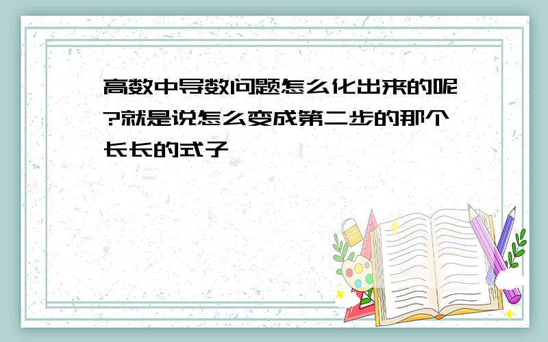 高数中导数问题怎么化出来的呢?就是说怎么变成第二步的那个长长的式子