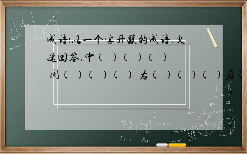 成语：以一个字开头的成语.火速回答.中（ ）（ ）（ ） 间（ ）（ ）（ ） 右（ ）（ ）（ ）后（ ）（ ）（ ） 外（ ）（ ）（ ） 西（ ）（ ）（ ）北（ ）（ ）（ ） 内（ ）（ ）（ ）