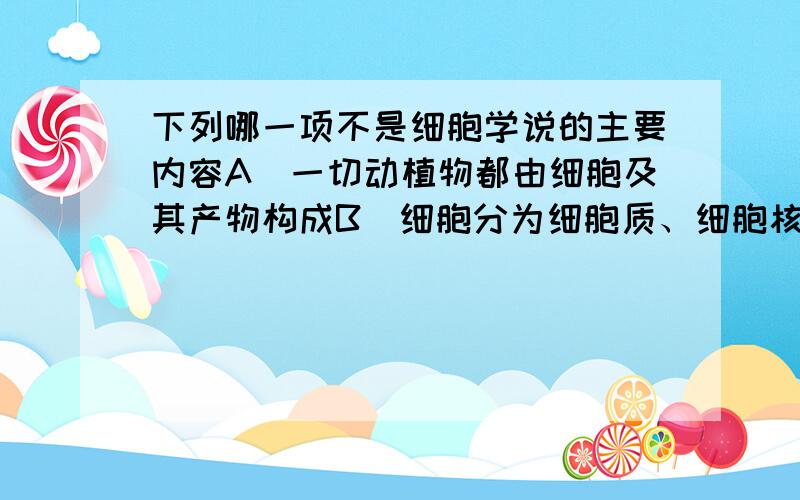 下列哪一项不是细胞学说的主要内容A．一切动植物都由细胞及其产物构成B．细胞分为细胞质、细胞核和细胞膜三部分C．细胞可以产生细胞D．细胞是生物体相对独立的单位