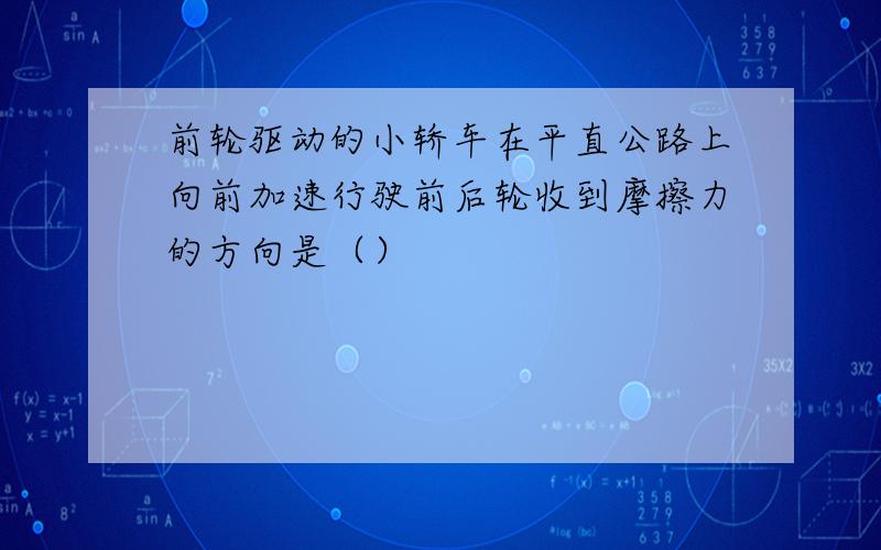 前轮驱动的小轿车在平直公路上向前加速行驶前后轮收到摩擦力的方向是（）