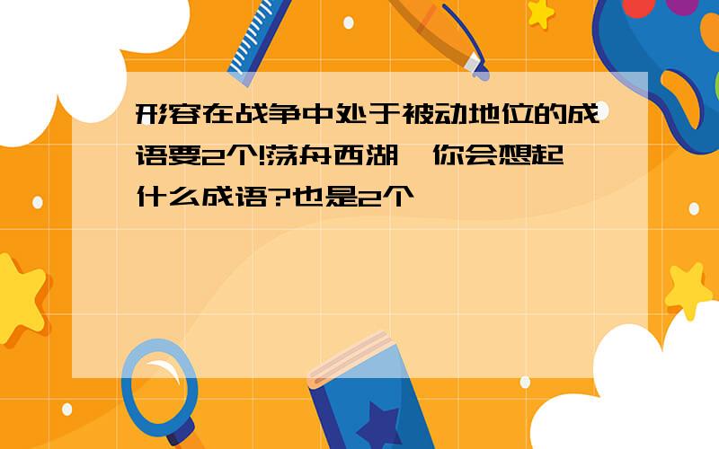 形容在战争中处于被动地位的成语要2个!荡舟西湖,你会想起什么成语?也是2个