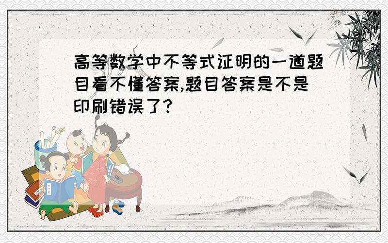 高等数学中不等式证明的一道题目看不懂答案,题目答案是不是印刷错误了?