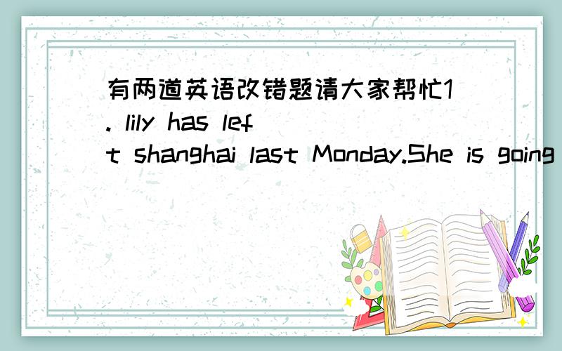 有两道英语改错题请大家帮忙1. lily has left shanghai last Monday.She is going to Beijing.2.I have met one of my friends when I came home last evening.请在半小时之内给出答案.谢谢