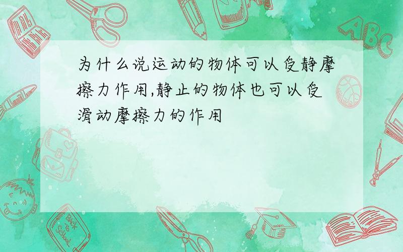 为什么说运动的物体可以受静摩擦力作用,静止的物体也可以受滑动摩擦力的作用