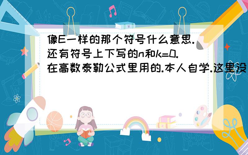 像E一样的那个符号什么意思.还有符号上下写的n和k=0.在高数泰勒公式里用的.本人自学.这里没有讲解符号和大写M一样.只不过开口向右