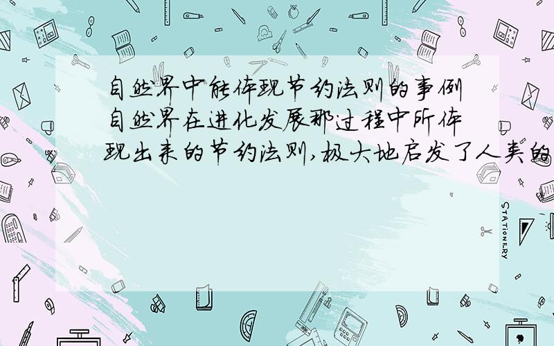 自然界中能体现节约法则的事例自然界在进化发展那过程中所体现出来的节约法则,极大地启发了人类的智慧你能举一例加以说明吗（例如,蜻蜓的翅膀长只有5厘米,面积4.6平方厘米,重量仅0.005