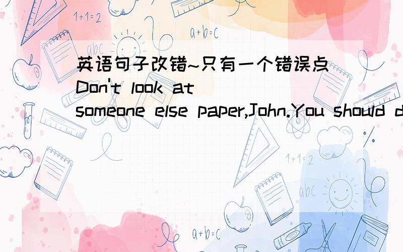 英语句子改错~只有一个错误点Don't look at someone else paper,John.You should do it by yourself.