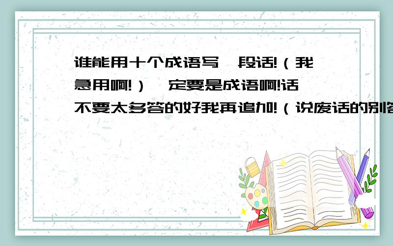 谁能用十个成语写一段话!（我急用啊!）一定要是成语啊!话不要太多答的好我再追加!（说废话的别答）大哥........