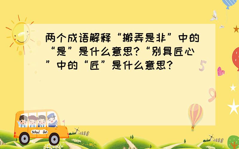 两个成语解释“搬弄是非”中的“是”是什么意思?“别具匠心”中的“匠”是什么意思?