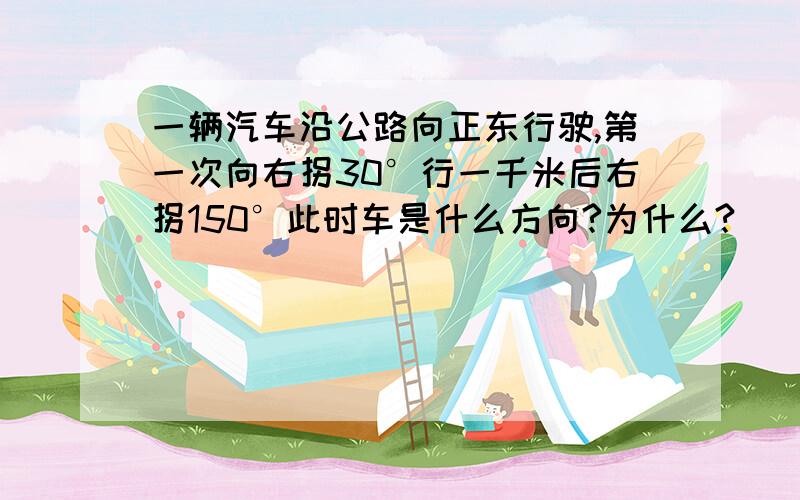 一辆汽车沿公路向正东行驶,第一次向右拐30°行一千米后右拐150°此时车是什么方向?为什么?