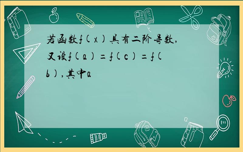 若函数f(x)具有二阶导数,又设f(a)=f(c)=f(b),其中a