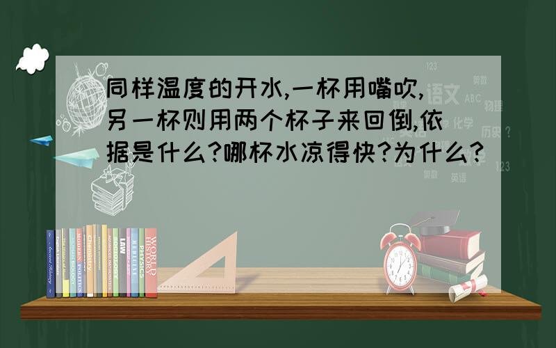 同样温度的开水,一杯用嘴吹,另一杯则用两个杯子来回倒,依据是什么?哪杯水凉得快?为什么?