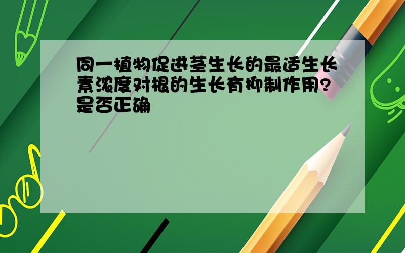 同一植物促进茎生长的最适生长素浓度对根的生长有抑制作用?是否正确