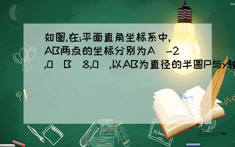 如图,在;平面直角坐标系中,AB两点的坐标分别为A(-2,0)B(8,0),以AB为直径的半圆P与y轴交于点M,以AB为一边（1）求C,M两点坐标 （2）连接CM,使判断直线CM是否与圆P相切?说明你的理由亲们、、过程 -