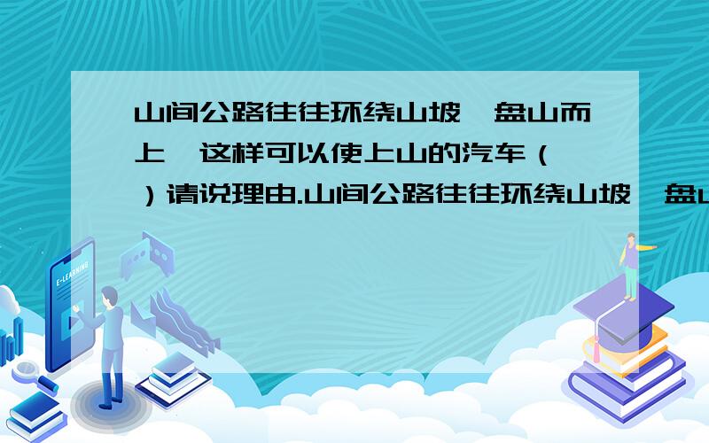 山间公路往往环绕山坡,盘山而上,这样可以使上山的汽车（ ）请说理由.山间公路往往环绕山坡,盘山而上,这样可以使上山的汽车（ ）A.提高功率 B.提高机械效率 C.减小所需的牵引力 D.减小所