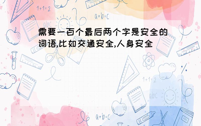 需要一百个最后两个字是安全的词语,比如交通安全,人身安全