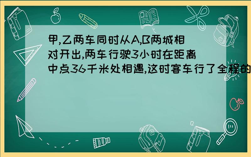 甲,乙两车同时从A,B两城相对开出,两车行驶3小时在距离中点36千米处相遇,这时客车行了全程的60%,求A,B两城的距离