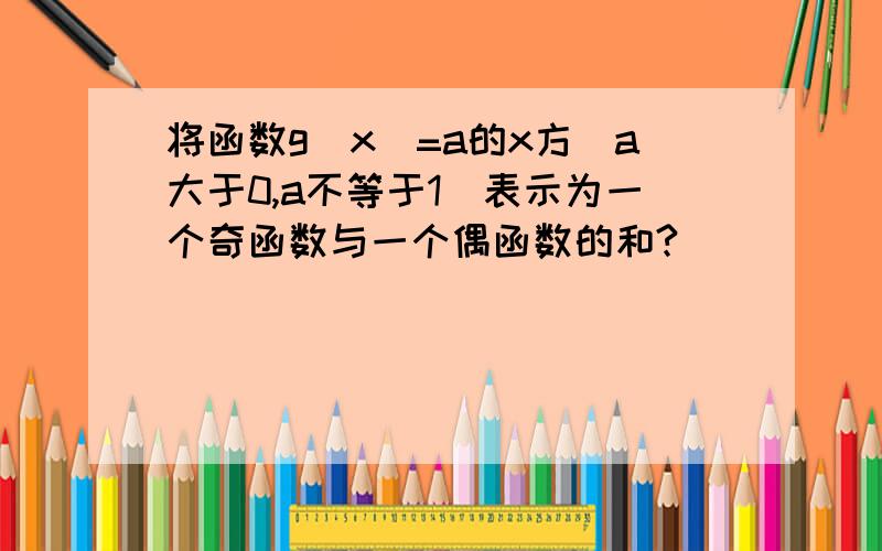 将函数g(x)=a的x方(a大于0,a不等于1)表示为一个奇函数与一个偶函数的和?