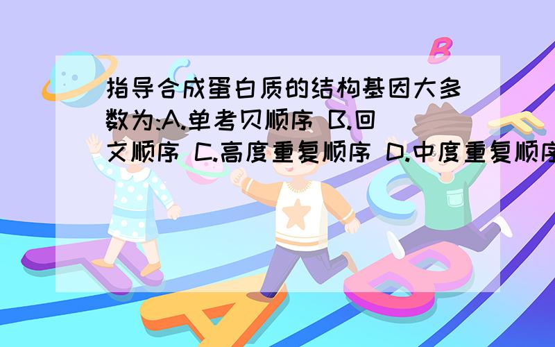 指导合成蛋白质的结构基因大多数为:A.单考贝顺序 B.回文顺序 C.高度重复顺序 D.中度重复顺序 为什么选A?二楼的,但是组蛋白、抗体的基因都是多拷贝的,你这样解释就不对了啊