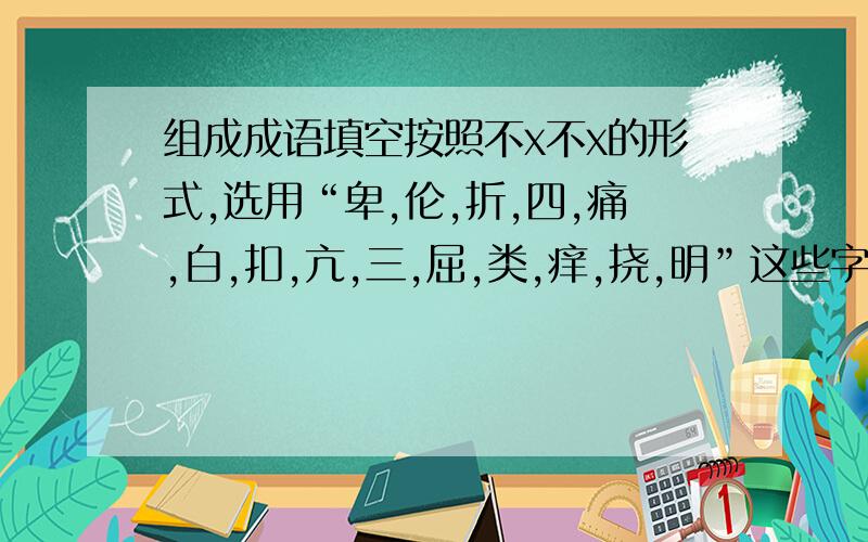 组成成语填空按照不x不x的形式,选用“卑,伦,折,四,痛,白,扣,亢,三,屈,类,痒,挠,明”这些字,组成三个最合适的成语填空钱钟书先生曾淡淡的说：“不愿花________的钱,不愿见_______的人,不愿听___