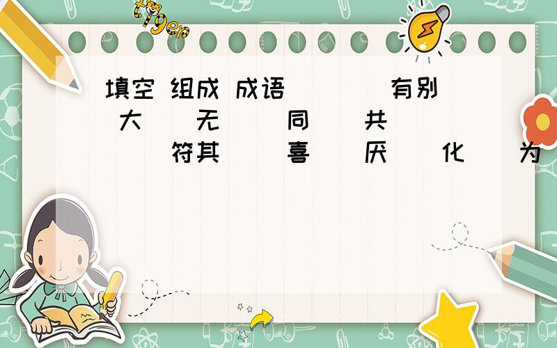 填空 组成 成语（）（）有别 大（）无（） 同（）共（） （）符其（） 喜（）厌（）化（）为（）