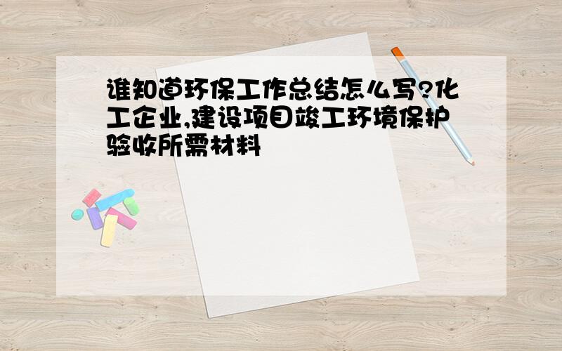 谁知道环保工作总结怎么写?化工企业,建设项目竣工环境保护验收所需材料