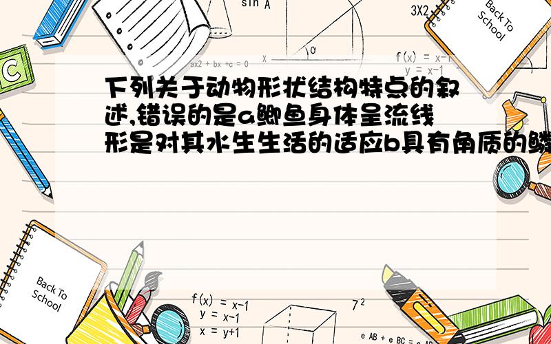 下列关于动物形状结构特点的叙述,错误的是a鲫鱼身体呈流线形是对其水生生活的适应b具有角质的鳞是蛇适应陆地生活的重要特征c身体分头胸腹三部分是节肢动物的共同特点d身体由相似的