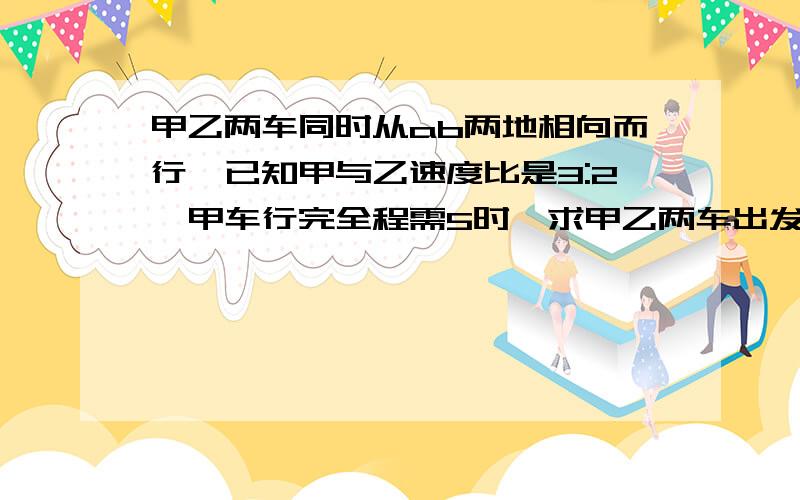 甲乙两车同时从ab两地相向而行,已知甲与乙速度比是3:2,甲车行完全程需5时,求甲乙两车出发后几时相遇?