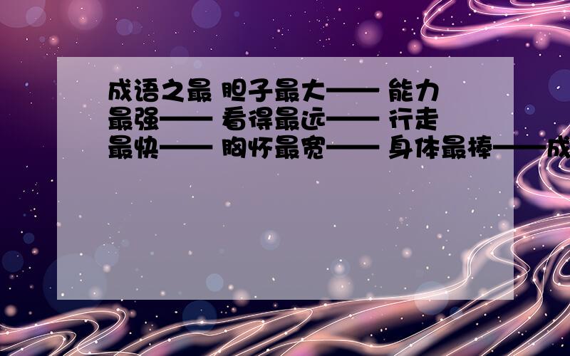 成语之最 胆子最大—— 能力最强—— 看得最远—— 行走最快—— 胸怀最宽—— 身体最棒——成语之最胆子最大——能力最强——看得最远——行走最快——胸怀最宽——身体最棒——才