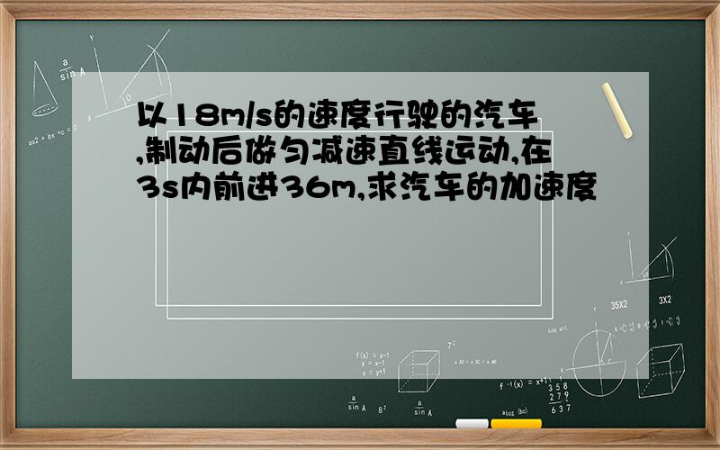 以18m/s的速度行驶的汽车,制动后做匀减速直线运动,在3s内前进36m,求汽车的加速度