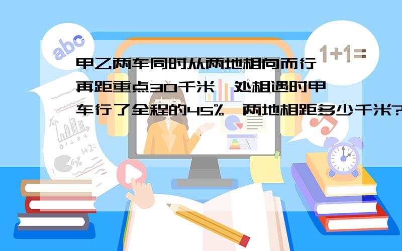 甲乙两车同时从两地相向而行,再距重点30千米,处相遇时甲车行了全程的45%,两地相距多少千米?甲乙两车同时从两地相向而行,再距重点30千米,处相遇时甲车行了全程的45%,两地相距多少千米？