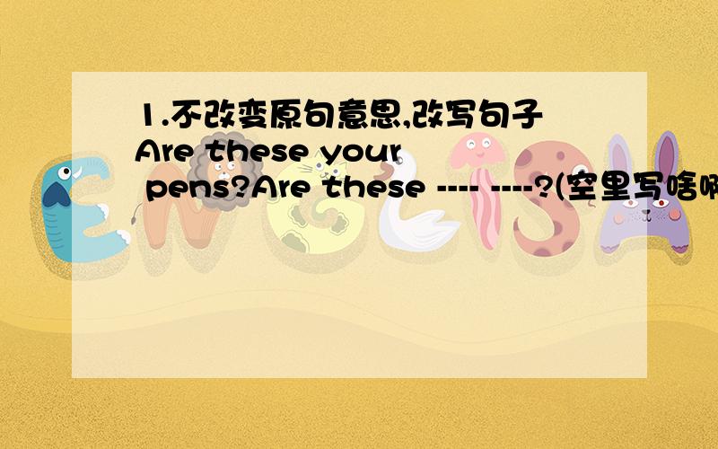 1.不改变原句意思,改写句子Are these your pens?Are these ---- ----?(空里写啥啊） 2.对划线部分提问they get up [at six] thirty.What ---- ---- they get up.3.连词陈句 to with her wants me have lunch she-- -- -- -- -- -- -- --(