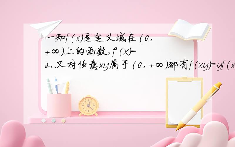 一知f(x)是定义域在(0,+∞)上的函数,f'(x)=2,又对任意xy属于(0,+∞)都有f（xy）=yf（x）+xf（y）求f(x)老师给的提示是f'(x)=lim （f(x+xy)-f(x)）/ xy   （y->0）  请问怎么求f（x）啊