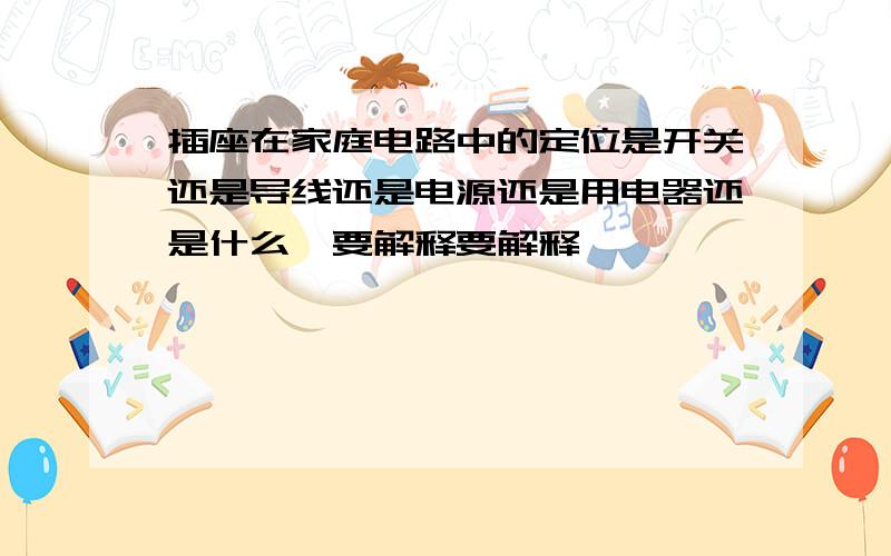 插座在家庭电路中的定位是开关还是导线还是电源还是用电器还是什么,要解释要解释