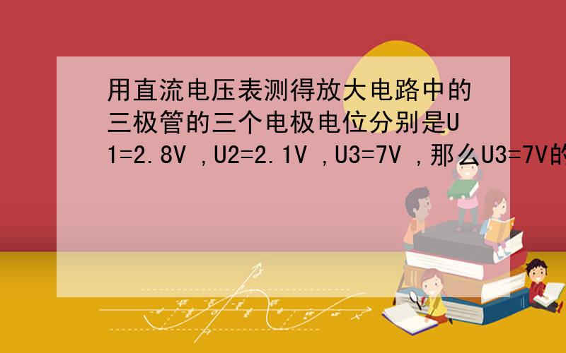 用直流电压表测得放大电路中的三极管的三个电极电位分别是U1=2.8V ,U2=2.1V ,U3=7V ,那么U3=7V的那个极是A.发射极B.基极C.集电极