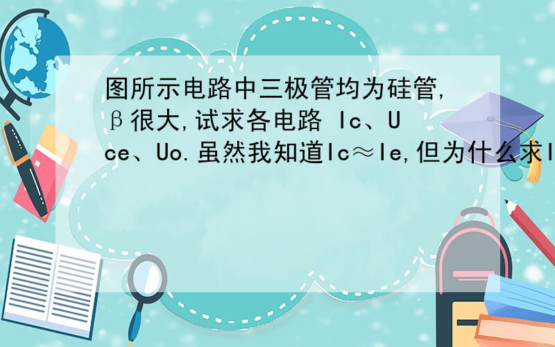 图所示电路中三极管均为硅管,β很大,试求各电路 Ic、Uce、Uo.虽然我知道Ic≈Ie,但为什么求Ic用（6-0.7）/3而不用10/5.1呢?