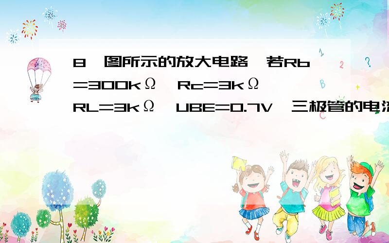 8、图所示的放大电路,若Rb=300kΩ,Rc=3kΩ,RL=3kΩ,UBE=0.7V,三极管的电流放大系数β=601、试估算电路的静态工作点Q2、求解电路的电压放大倍数Au3、求解电路的输入电阻和输出电阻 11、图下所示为分