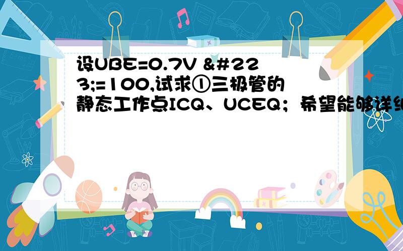 设UBE=0.7V ß=100,试求①三极管的静态工作点ICQ、UCEQ；希望能够详细一点